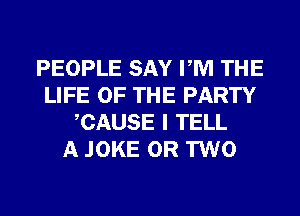 PEOPLE SAY PM THE
LIFE OF THE PARTY
CAUSE I TELL
A JOKE OR TWO