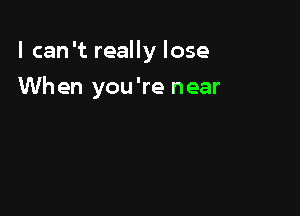 I can 't really lose

When you're near