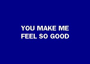 YOU MAKE ME

FEEL SO GOOD