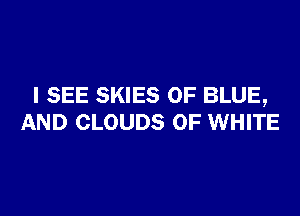 I SEE SKIES OF BLUE,

AND CLOUDS 0F WHITE