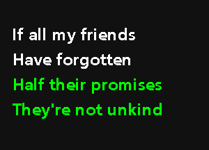 If all my friends
Have forgotten

Half their promises

They're not unkind