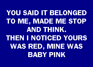 YOU SAID IT BELONGED
TO ME, MADE ME STOP
AND THINK.

THEN I NOTICED YOURS
WAS RED, MINE WAS
BABY PINK