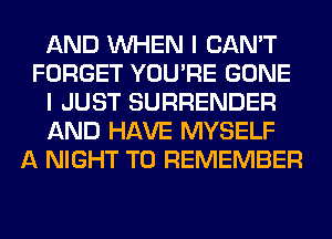 AND WHEN I CAN'T
FORGET YOU'RE GONE
I JUST SURRENDER
AND HAVE MYSELF
A NIGHT TO REMEMBER