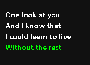 One look at you
And I know that

I could learn to live
Without the rest