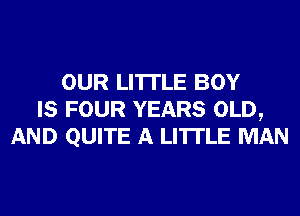 OUR LI'ITLE BOY
IS FOUR YEARS OLD,
AND QUITE A LITTLE MAN