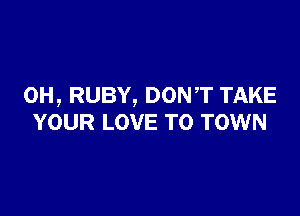 0H, RUBY, DONT TAKE

YOUR LOVE TO TOWN