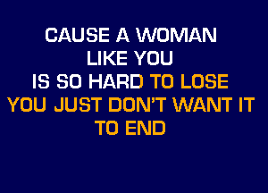 CAUSE A WOMAN
LIKE YOU
IS SO HARD TO LOSE
YOU JUST DON'T WANT IT
TO END