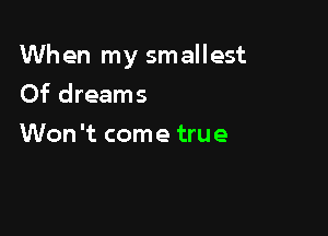 When my smallest

Of dreams
Won't come true