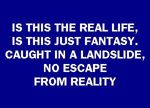 IS THIS THE REAL LIFE,
IS THIS JUST FANTASY.
CAUGHT IN A LANDSLIDE,
N0 ESCAPE
FROM REALITY