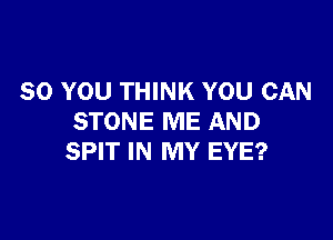 SO YOU THINK YOU CAN

STONE ME AND
SPIT IN MY EYE?