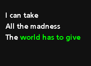 I can take
All the madness

The world has to give