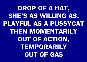 DROP OF A HAT,
SHES AS WILLING AS,
PLAYFUL AS A PUSSYCAT
THEN MOMENTARILY
OUT OF ACTION,
TEMPORARILY
OUT OF GAS