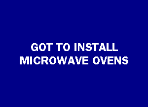 GOT TO INSTALL

MICROWAVE OVENS