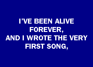 PVE BEEN ALIVE
FOREVER,
AND I WROTE THE VERY
FIRST SONG,