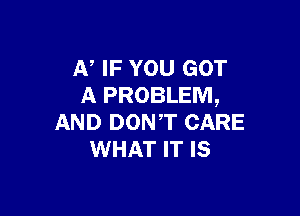 N IF you GOT
A PROBLEM,

AND DONT CARE
WHAT IT IS