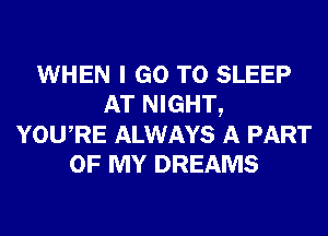 WHEN I GO TO SLEEP
AT NIGHT,
YOURE ALWAYS A PART
OF MY DREAMS