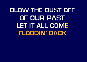 BLOW THE DUST OFF

OF OUR PAST
LET IT ALL COME
FLOODIN' BACK