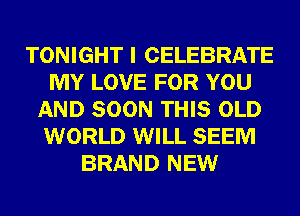 TONIGHT I CELEBRATE
MY LOVE FOR YOU
AND SOON THIS OLD
WORLD WILL SEEM
BRAND NEW