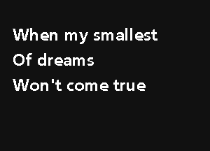 When my smallest

Of dreams
Won't come true