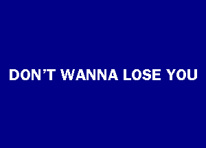 DONT WANNA LOSE YOU