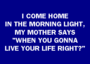 I COME HOME
IN THE MORNING LIGHT,
MY MOTHER SAYS
WHEN YOU GONNA
LIVE YOUR LIFE RIGHT?