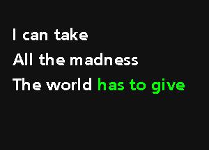 I can take
All the madness

The world has to give