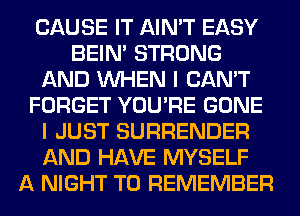 CAUSE IT AIN'T EASY
BEIN' STRONG
AND WHEN I CAN'T
FORGET YOU'RE GONE
I JUST SURRENDER
AND HAVE MYSELF
A NIGHT TO REMEMBER