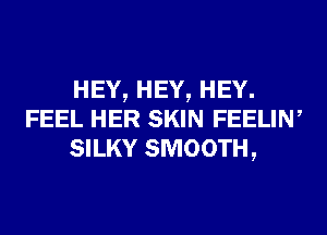 HEY, HEY, HEY.
FEEL HER SKIN FEELIN,
SILKY SMOOTH,