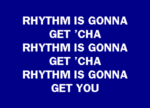 RHYTHM IS GONNA
GET CHA
RHYTHM IS GONNA

GET 'CHA
RHYTHM IS GONNA
GET YOU