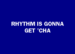 RHYTHM IS GONNA

GET CHA