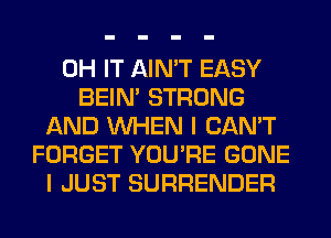 0H IT AIN'T EASY
BEIN' STRONG
AND WHEN I CAN'T
FORGET YOU'RE GONE
I JUST SURRENDER