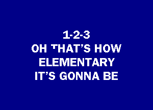 1-2-3
0H THATS HOW

ELEMENTARY
ITS GONNA BE