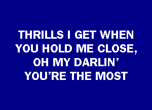 THRILLS I GET WHEN
YOU HOLD ME CLOSE,
OH MY DARLIW
YOURE THE MOST