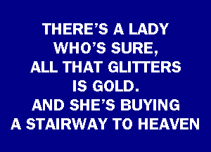 THERES A LADY
WHO,S SURE,
ALL THAT GLI'ITERS
IS GOLD.
AND SHES BUYING
A STAIRWAY T0 HEAVEN