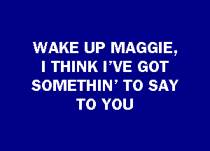 WAKE UP MAGGIE,
I THINK PVE GOT

SOMETHIW TO SAY
TO YOU