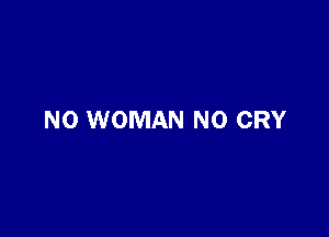 NO WOMAN N0 CRY