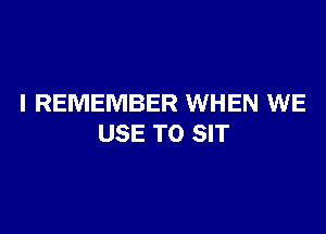I REMEMBER WHEN WE

USE TO SIT