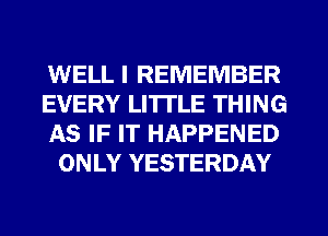 WELL I REMEMBER

EVERY LITTLE THING

AS IF IT HAPPENED
ONLY YESTERDAY