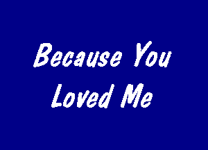 Because you

loved We
