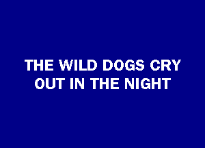 THE WILD DOGS CRY

OUT IN THE NIGHT