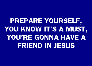 PREPARE YOURSELF,
YOU KNOW ITS A MUST,
YOURE GONNA HAVE A
FRIEND IN JESUS