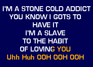 I'M A STONE COLD ADDICT
YOU KNOWI GOTS TO
HAVE IT
I'M A SLAVE
TO THE HABIT
0F LOVING YOU
Uhh Huh 00H 00H 00H
