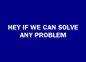 HEY IF WE CAN SOLVE

ANY PROBLEM