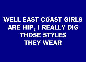 WELL EAST COAST GIRLS
ARE HIP, I REALLY DIG
THOSE STYLES
THEY WEAR