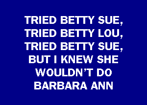 TRIED BE'ITY SUE,
TRIED BETTY LOU,
TRIED BE'ITY SUE,
BUT I KNEW SHE
WOULDNT D0

BARBARA ANN l