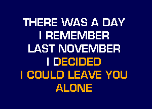 THERE WAS A DAY
I REMEMBER
LAST NOVEMBER
l DECIDED
I COULD LEAVE YOU
ALONE