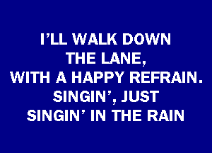 rLL WALK DOWN
THE LANE,
WITH A HAPPY REFRAIN.
SINGINZ JUST
SINGIW IN THE RAIN