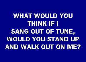 WHAT WOULD YOU
THINK IF I
SANG OUT OF TUNE,
WOULD YOU STAND UP
AND WALK OUT ON ME?