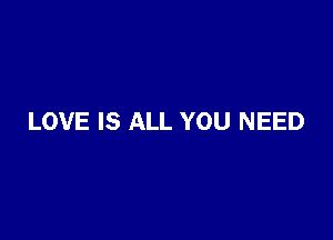 LOVE IS ALL YOU NEED