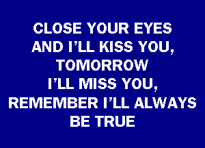 CLOSE YOUR EYES
AND VLL KISS YOU,
TOMORROW
VLL MISS YOU,
REMEMBER VLL ALWAYS
BE TRUE